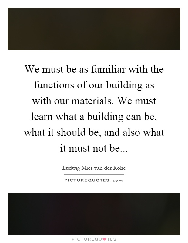 We must be as familiar with the functions of our building as with our materials. We must learn what a building can be, what it should be, and also what it must not be Picture Quote #1