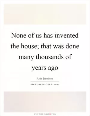 None of us has invented the house; that was done many thousands of years ago Picture Quote #1