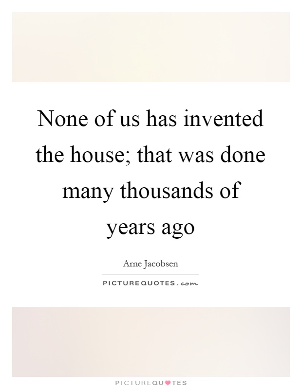 None of us has invented the house; that was done many thousands of years ago Picture Quote #1