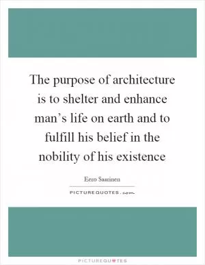 The purpose of architecture is to shelter and enhance man’s life on earth and to fulfill his belief in the nobility of his existence Picture Quote #1