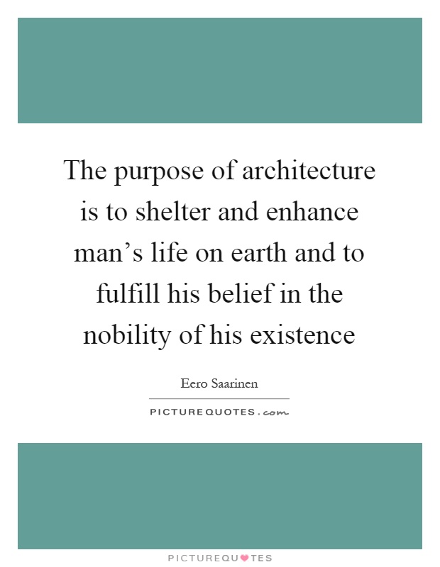 The purpose of architecture is to shelter and enhance man's life on earth and to fulfill his belief in the nobility of his existence Picture Quote #1