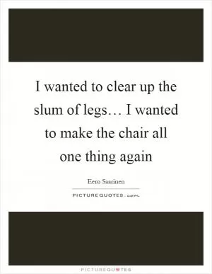 I wanted to clear up the slum of legs… I wanted to make the chair all one thing again Picture Quote #1