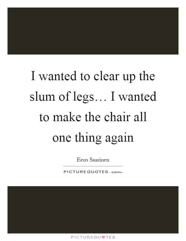 I wanted to clear up the slum of legs… I wanted to make the chair all one thing again Picture Quote #1