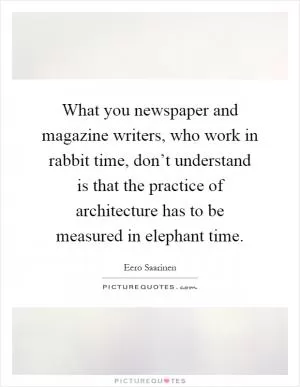 What you newspaper and magazine writers, who work in rabbit time, don’t understand is that the practice of architecture has to be measured in elephant time Picture Quote #1