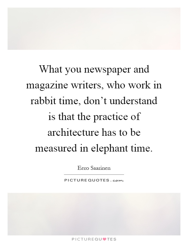 What you newspaper and magazine writers, who work in rabbit time, don't understand is that the practice of architecture has to be measured in elephant time Picture Quote #1