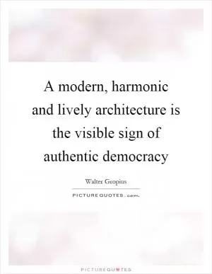 A modern, harmonic and lively architecture is the visible sign of authentic democracy Picture Quote #1