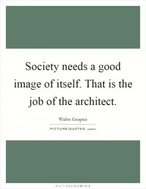 Society needs a good image of itself. That is the job of the architect Picture Quote #1