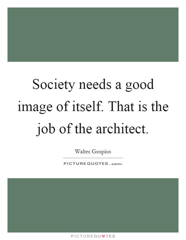 Society needs a good image of itself. That is the job of the architect Picture Quote #1