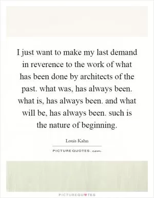 I just want to make my last demand in reverence to the work of what has been done by architects of the past. what was, has always been. what is, has always been. and what will be, has always been. such is the nature of beginning Picture Quote #1
