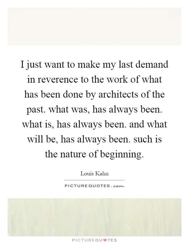 I just want to make my last demand in reverence to the work of what has been done by architects of the past. what was, has always been. what is, has always been. and what will be, has always been. such is the nature of beginning Picture Quote #1