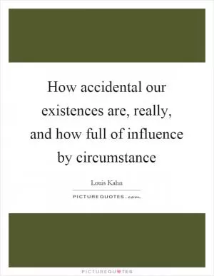 How accidental our existences are, really, and how full of influence by circumstance Picture Quote #1