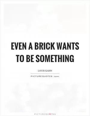 Even a brick wants to be something Picture Quote #1