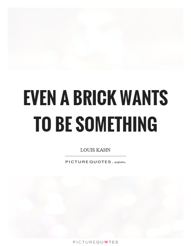 Even a brick wants to be something Picture Quote #1