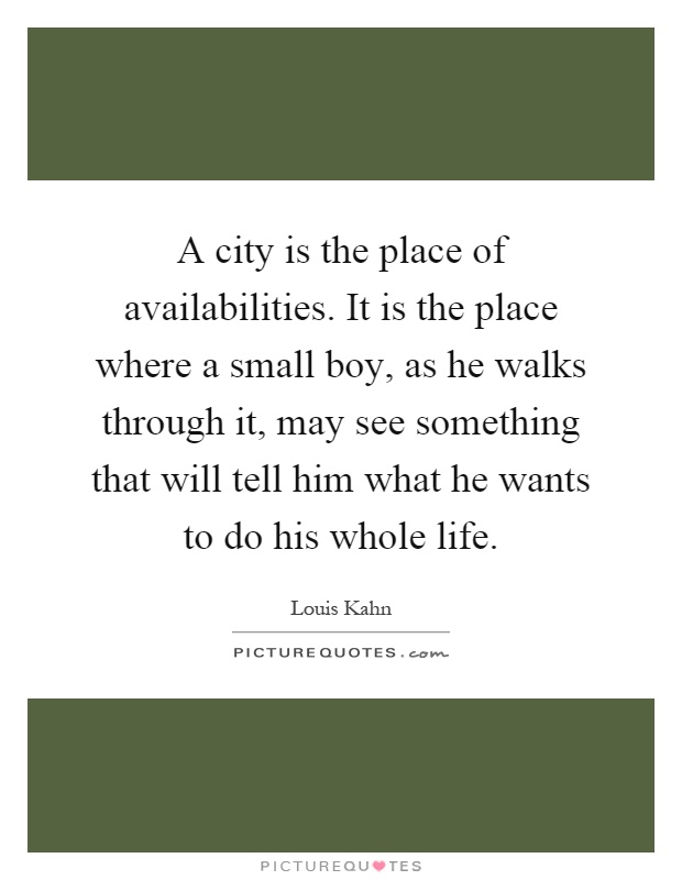 A city is the place of availabilities. It is the place where a small boy, as he walks through it, may see something that will tell him what he wants to do his whole life Picture Quote #1