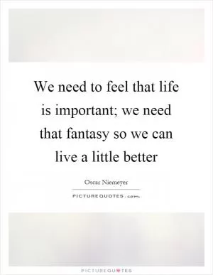 We need to feel that life is important; we need that fantasy so we can live a little better Picture Quote #1
