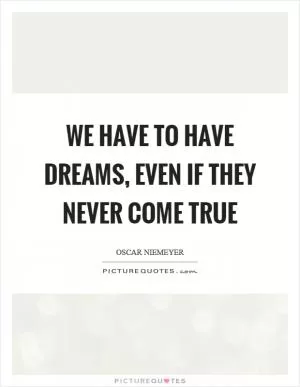 We have to have dreams, even if they never come true Picture Quote #1