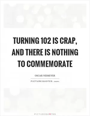 Turning 102 is crap, and there is nothing to commemorate Picture Quote #1