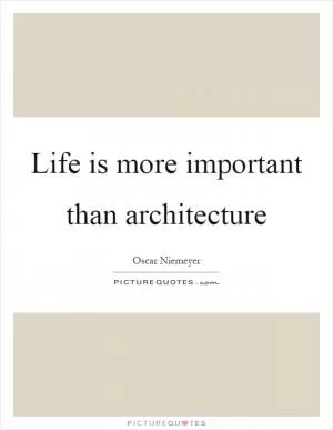 Life is more important than architecture Picture Quote #1