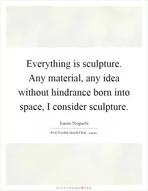 Everything is sculpture. Any material, any idea without hindrance born into space, I consider sculpture Picture Quote #1
