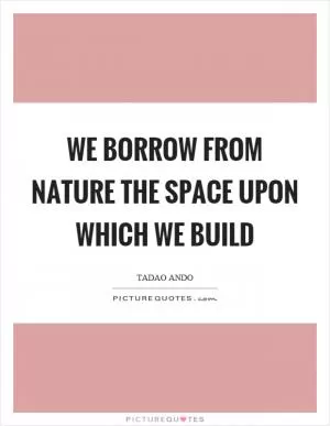 We borrow from nature the space upon which we build Picture Quote #1