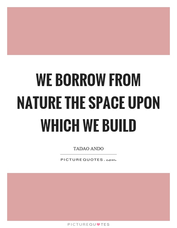 We borrow from nature the space upon which we build Picture Quote #1