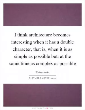I think architecture becomes interesting when it has a double character, that is, when it is as simple as possible but, at the same time as complex as possible Picture Quote #1