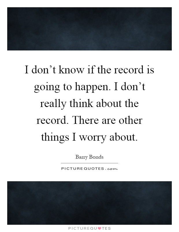 I don't know if the record is going to happen. I don't really think about the record. There are other things I worry about Picture Quote #1