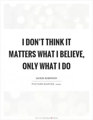 I don’t think it matters what I believe, only what I do Picture Quote #1