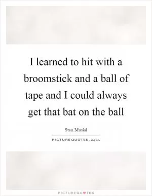 I learned to hit with a broomstick and a ball of tape and I could always get that bat on the ball Picture Quote #1