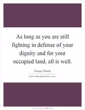As long as you are still fighting in defense of your dignity and for your occupied land, all is well Picture Quote #1