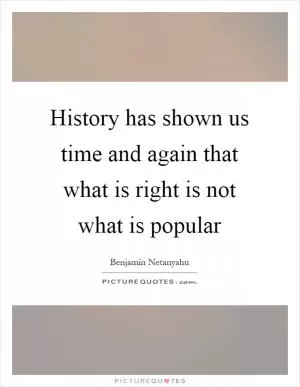 History has shown us time and again that what is right is not what is popular Picture Quote #1