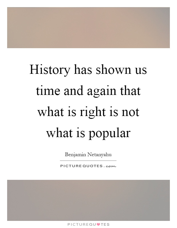History has shown us time and again that what is right is not what is popular Picture Quote #1