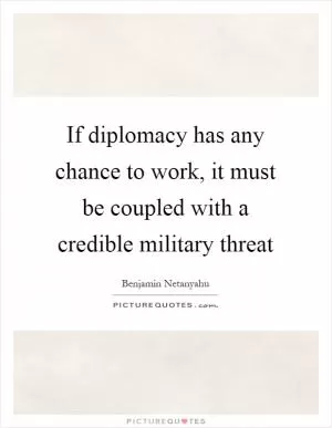 If diplomacy has any chance to work, it must be coupled with a credible military threat Picture Quote #1