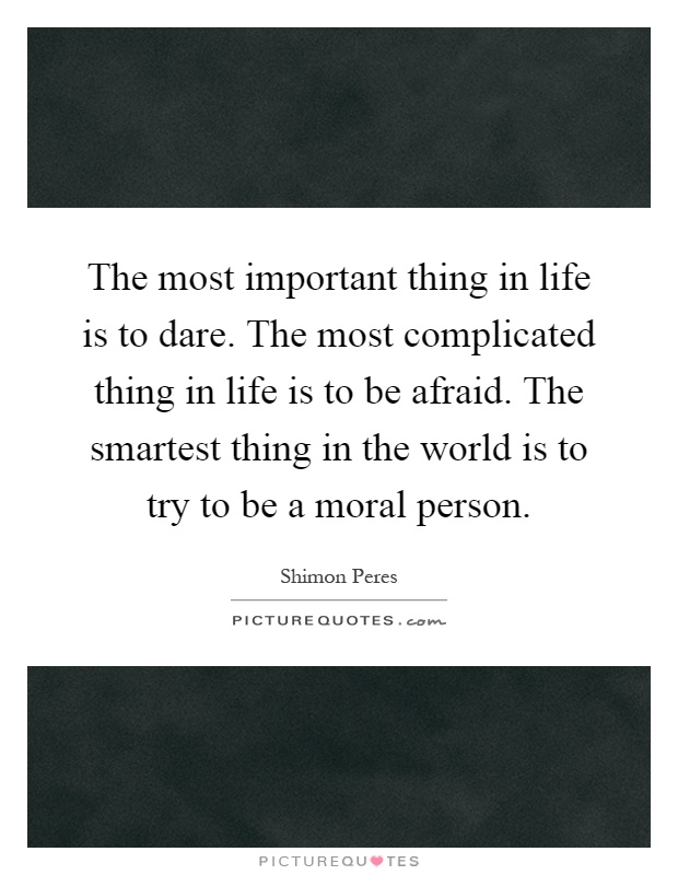 The most important thing in life is to dare. The most complicated thing in life is to be afraid. The smartest thing in the world is to try to be a moral person Picture Quote #1