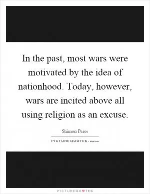 In the past, most wars were motivated by the idea of nationhood. Today, however, wars are incited above all using religion as an excuse Picture Quote #1