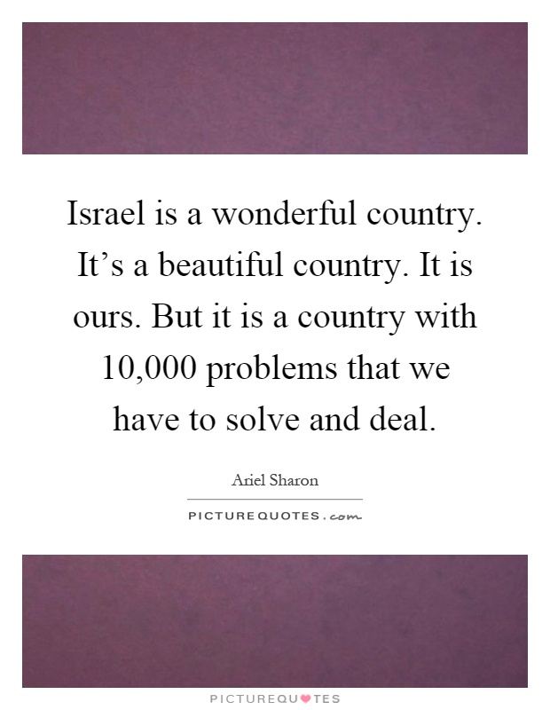 Israel is a wonderful country. It's a beautiful country. It is ours. But it is a country with 10,000 problems that we have to solve and deal Picture Quote #1