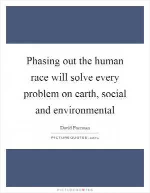 Phasing out the human race will solve every problem on earth, social and environmental Picture Quote #1