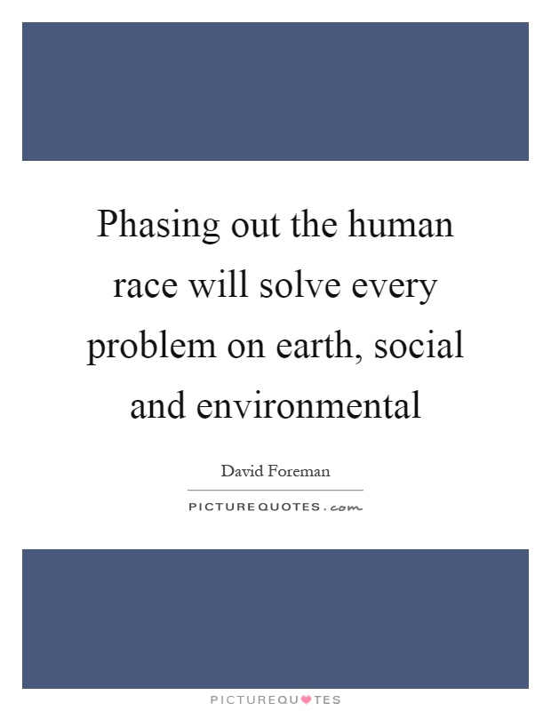Phasing out the human race will solve every problem on earth, social and environmental Picture Quote #1