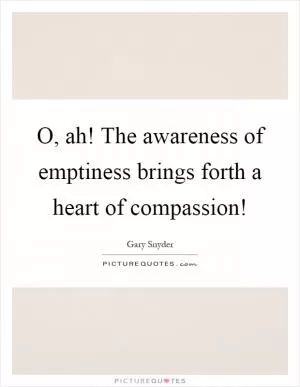 O, ah! The awareness of emptiness brings forth a heart of compassion! Picture Quote #1