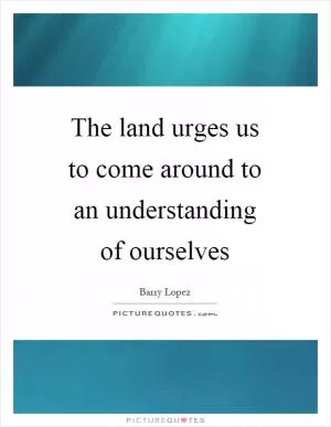 The land urges us to come around to an understanding of ourselves Picture Quote #1