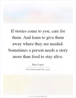 If stories come to you, care for them. And learn to give them away where they are needed. Sometimes a person needs a story more than food to stay alive Picture Quote #1