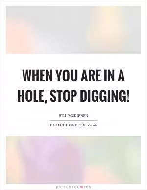When you are in a hole, stop digging! Picture Quote #1