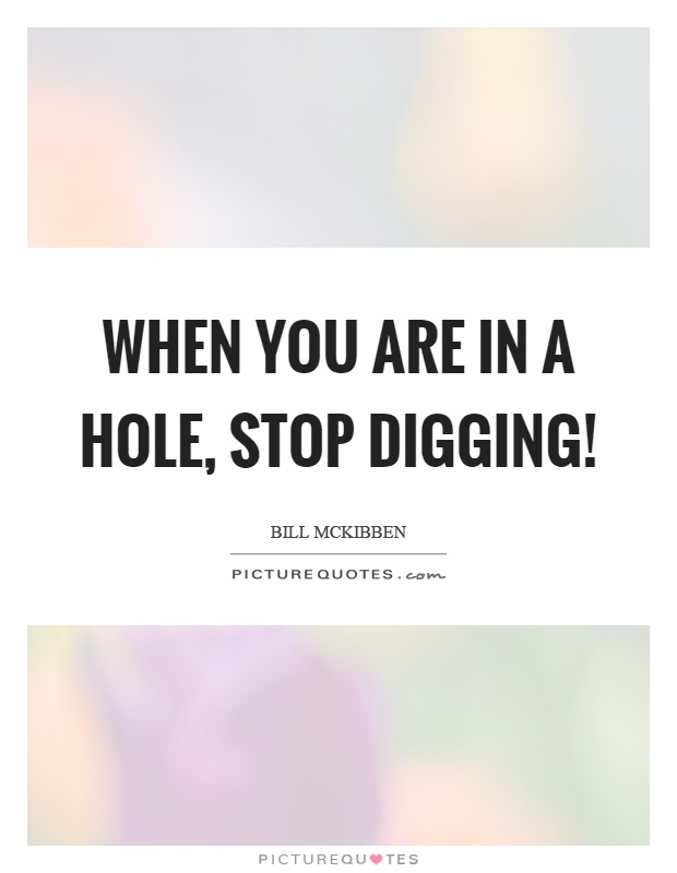 When you are in a hole, stop digging! Picture Quote #1