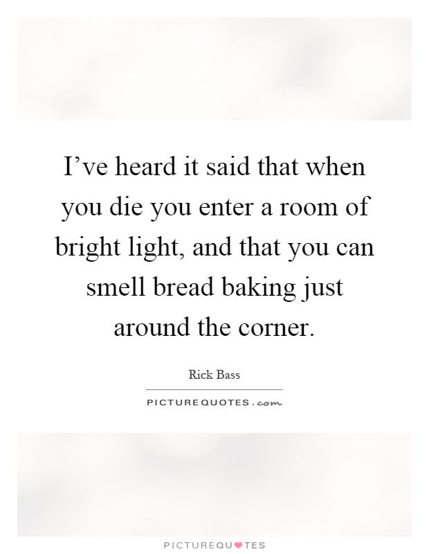 I've heard it said that when you die you enter a room of bright light, and that you can smell bread baking just around the corner Picture Quote #1