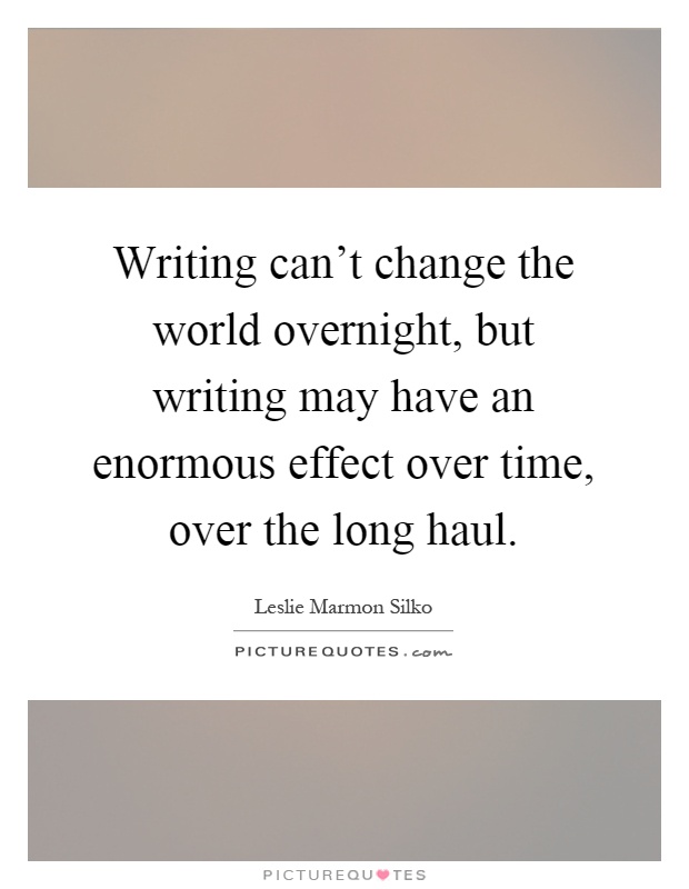 Writing can't change the world overnight, but writing may have an enormous effect over time, over the long haul Picture Quote #1