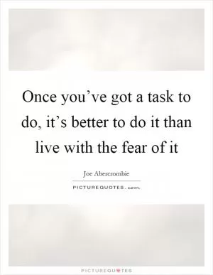 Once you’ve got a task to do, it’s better to do it than live with the fear of it Picture Quote #1