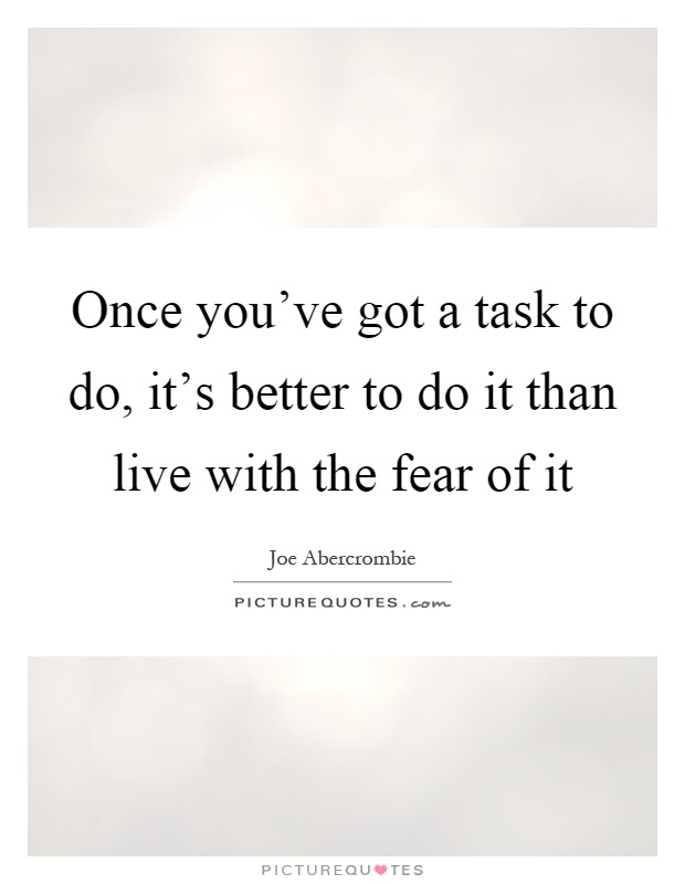 Once you've got a task to do, it's better to do it than live with the fear of it Picture Quote #1