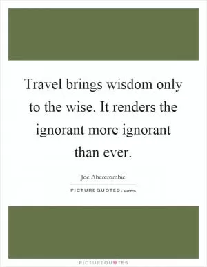 Travel brings wisdom only to the wise. It renders the ignorant more ignorant than ever Picture Quote #1