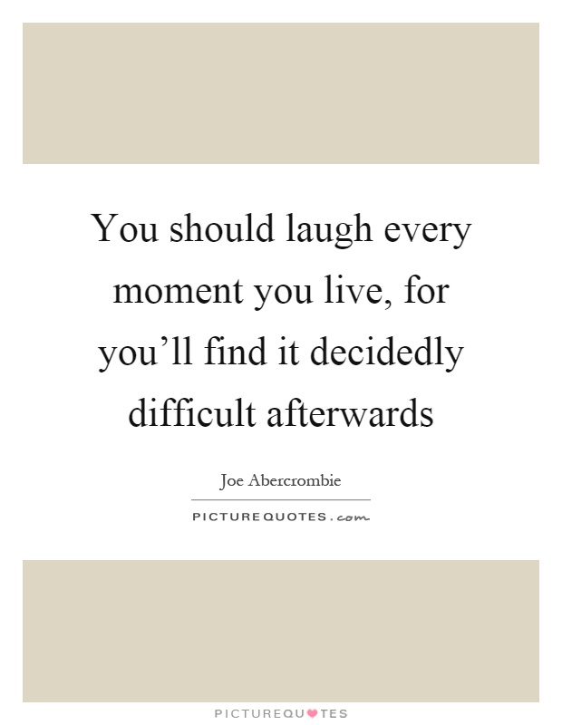 You should laugh every moment you live, for you'll find it decidedly difficult afterwards Picture Quote #1