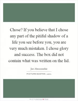 Chose? If you believe that I chose any part of the pitiful shadow of a life you see before you, you are very much mistaken. I chose glory and success. The box did not contain what was written on the lid Picture Quote #1